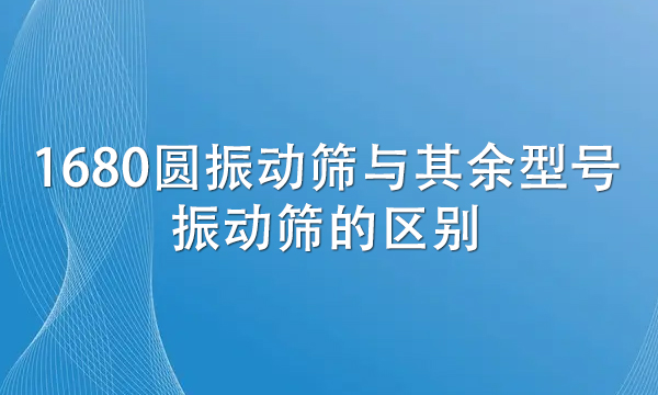 1680圓振動篩與其余型號振動篩的區別(詳解兩者不同處)