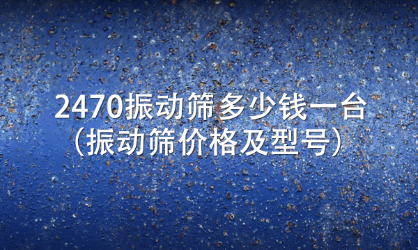 2470振動篩多少錢一臺（振動篩價格及型號） 