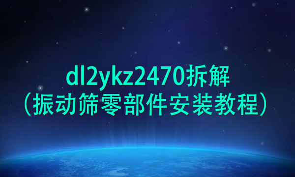 dl2ykz2470拆解(振動篩零部件安裝教程)