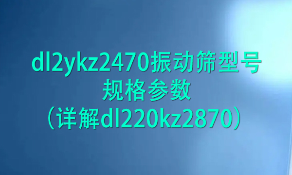 dl2ykz2470振動篩型號規格參數（詳解dl220kz2870） 