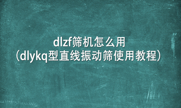 dlzf篩機(jī)怎么用(dlykq型直線振動(dòng)篩使用教程)