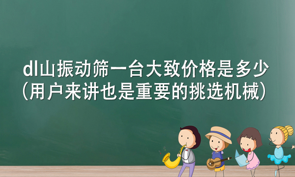 dl山振動(dòng)篩一臺(tái)大致價(jià)格是多少(用戶來講也是重要的挑選機(jī)械)