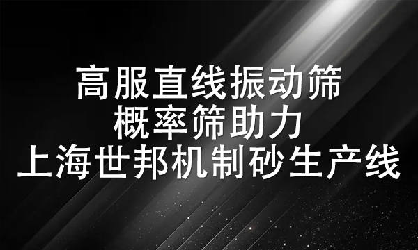 高服直線振動篩、概率篩助力上海世邦機制砂生產線