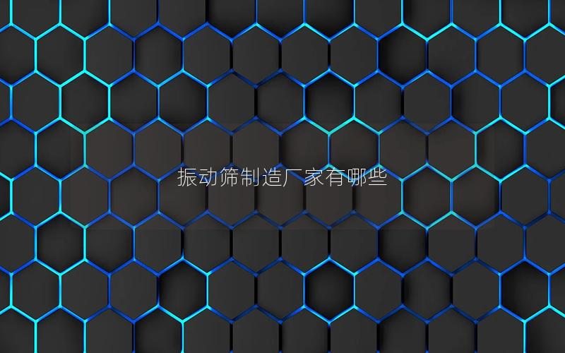 振動篩制造廠家有哪些 振動篩制造廠家有哪些